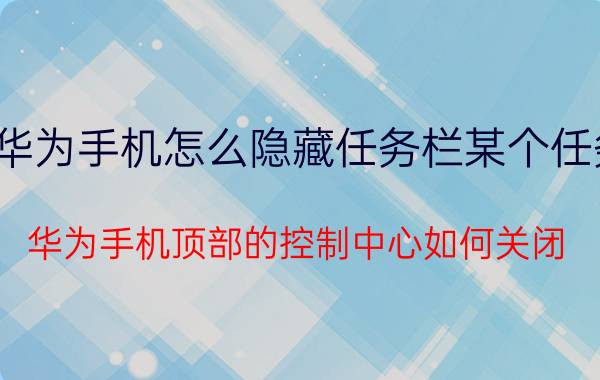 华为手机怎么隐藏任务栏某个任务 华为手机顶部的控制中心如何关闭？